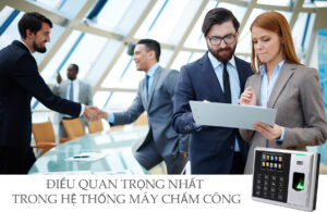 Tìm hiểu điều quan trọng nhất trong hệ thống máy chấm công